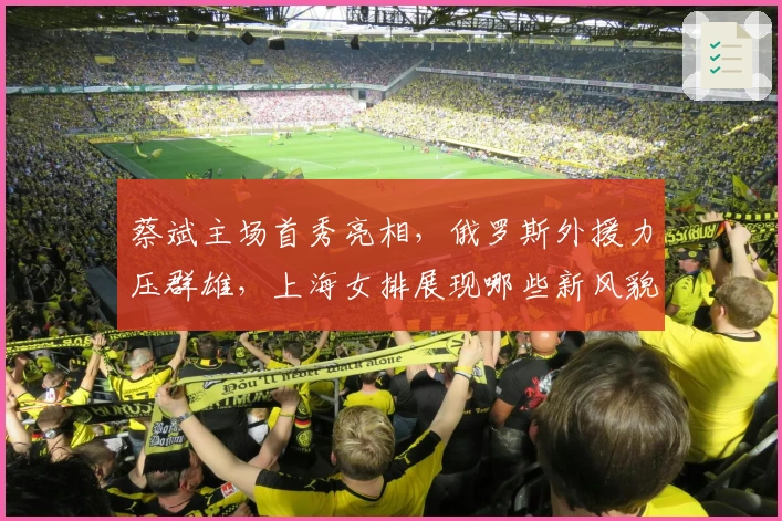 蔡斌主场首秀亮相，俄罗斯外援力压群雄，上海女排展现哪些新风貌？