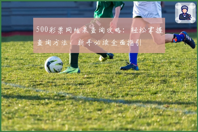 500彩票网结果查询攻略：轻松掌握查询方法，新手必读全面指引