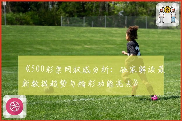 《500彩票网权威分析：独家解读最新数据趋势与精彩功能亮点》