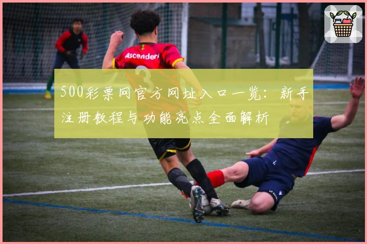 500彩票网官方网址入口一览：新手注册教程与功能亮点全面解析