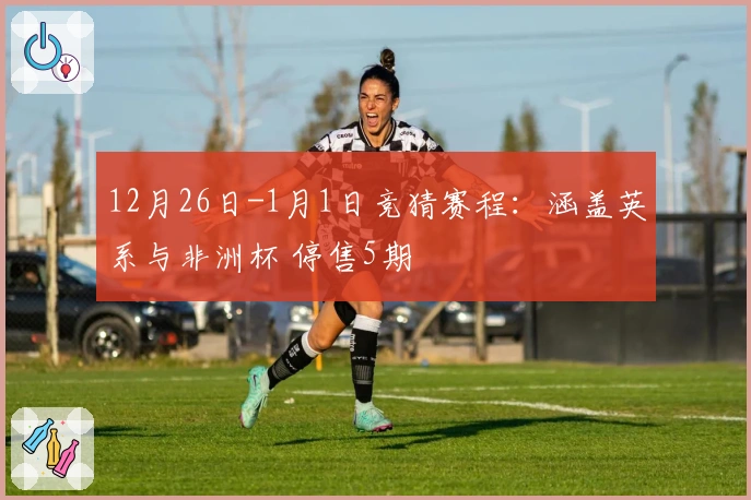 12月26日-1月1日竞猜赛程：涵盖英系与非洲杯 停售5期