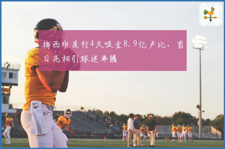 梅西印度行4天吸金8.9亿卢比，首日亮相引球迷沸腾