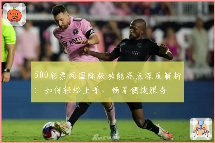 500彩票网国际版功能亮点深度解析：如何轻松上手，畅享便捷服务