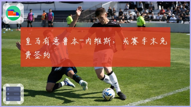 皇马有意鲁本-内维斯，或赛季末免费签约