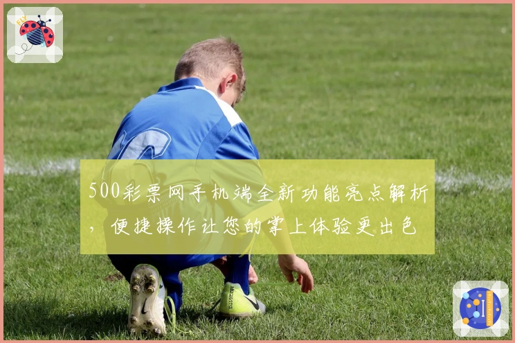 500彩票网手机端全新功能亮点解析，便捷操作让您的掌上体验更出色