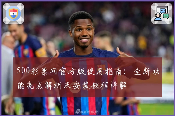 500彩票网官方版使用指南：全新功能亮点解析及安装教程详解