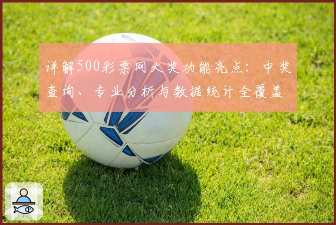 详解500彩票网大奖功能亮点：中奖查询、专业分析与数据统计全覆盖