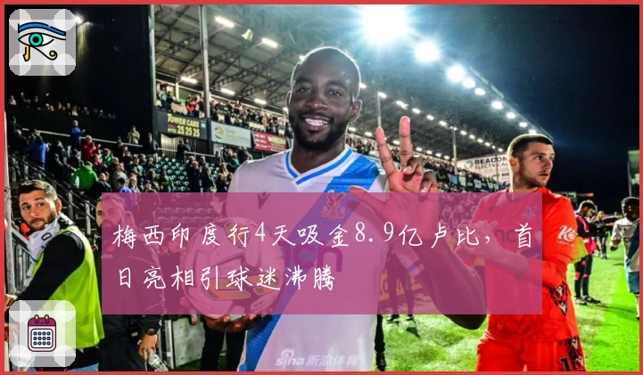 梅西印度行4天吸金8.9亿卢比，首日亮相引球迷沸腾