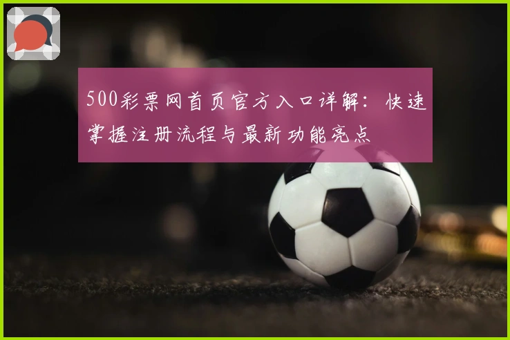 500彩票网首页官方入口详解：快速掌握注册流程与最新功能亮点