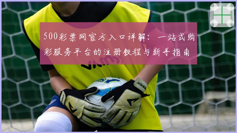 500彩票网官方入口详解：一站式购彩服务平台的注册教程与新手指南