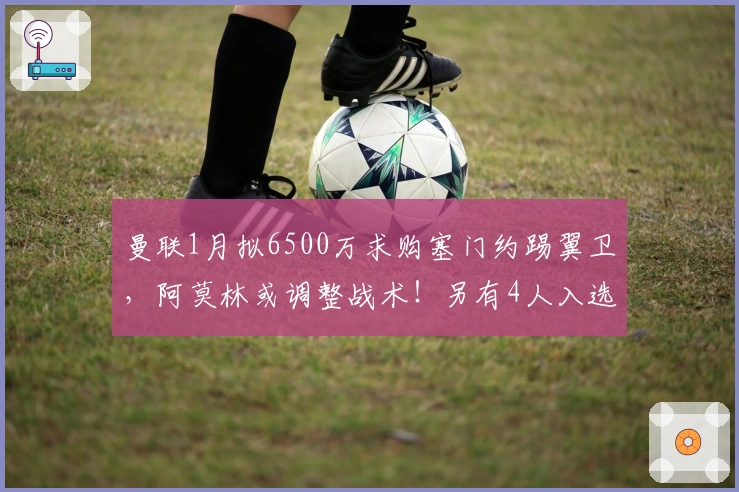 曼联1月拟6500万求购塞门约踢翼卫，阿莫林或调整战术！另有4人入选