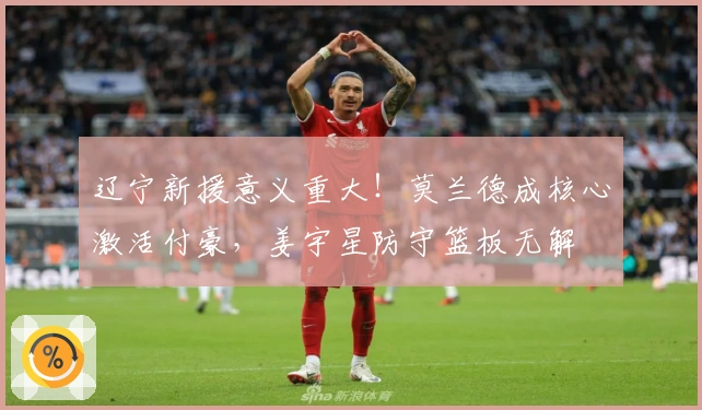 辽宁新援意义重大！莫兰德成核心激活付豪，姜宇星防守篮板无解