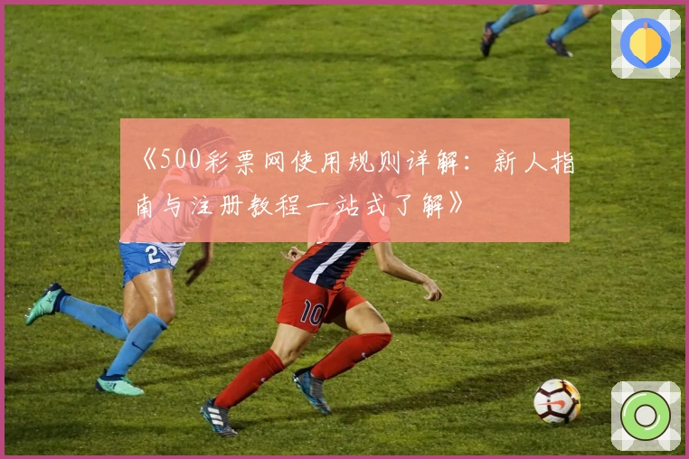 《500彩票网使用规则详解：新人指南与注册教程一站式了解》
