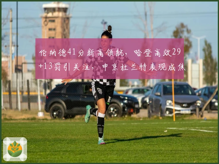 伦纳德41分新高领航，哈登高效29+13罚引关注，申京杜兰特表现成焦点