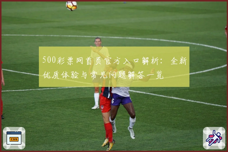 500彩票网首页官方入口解析：全新优质体验与常见问题解答一览