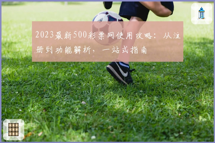2023最新500彩票网使用攻略：从注册到功能解析，一站式指南