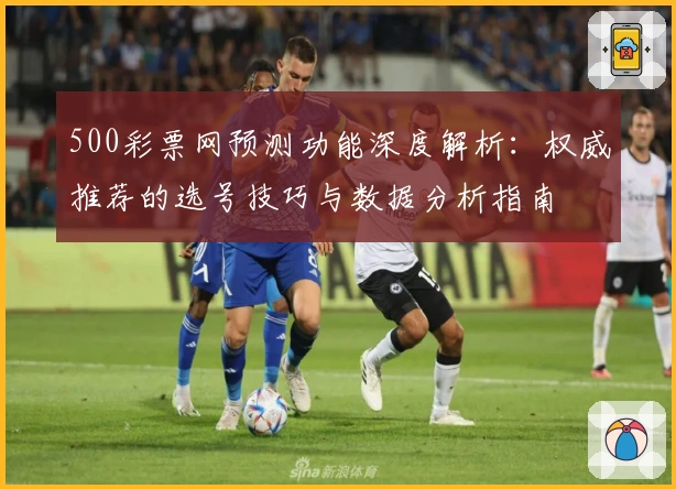 500彩票网预测功能深度解析：权威推荐的选号技巧与数据分析指南
