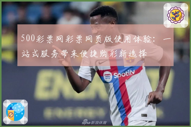 500彩票网彩票网页版使用体验：一站式服务带来便捷购彩新选择