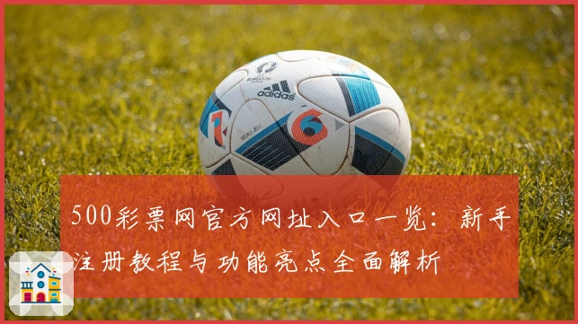 500彩票网官方网址入口一览：新手注册教程与功能亮点全面解析