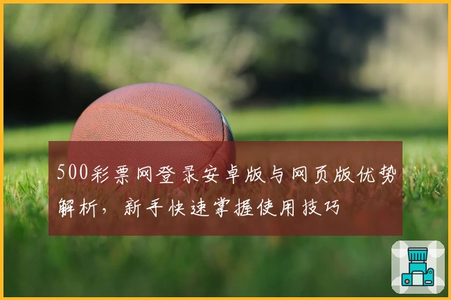 500彩票网登录安卓版与网页版优势解析,新手快速掌握使用技巧