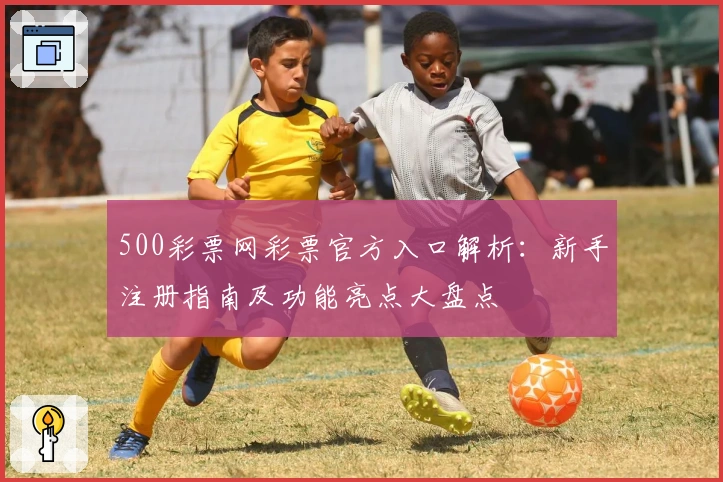 500彩票网彩票官方入口解析：新手注册指南及功能亮点大盘点