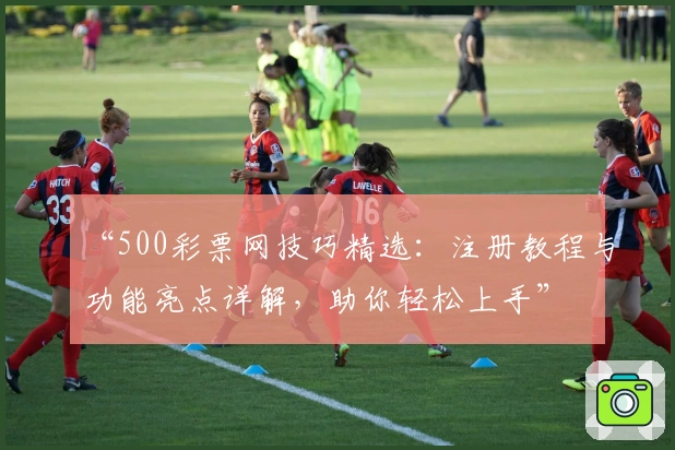 “500彩票网技巧精选：注册教程与功能亮点详解，助你轻松上手”