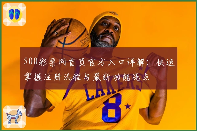 500彩票网首页官方入口详解：快速掌握注册流程与最新功能亮点