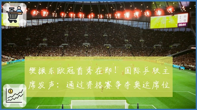 樊振东欧冠首秀在即！国际乒联主席发声：通过资格赛争夺奥运席位？