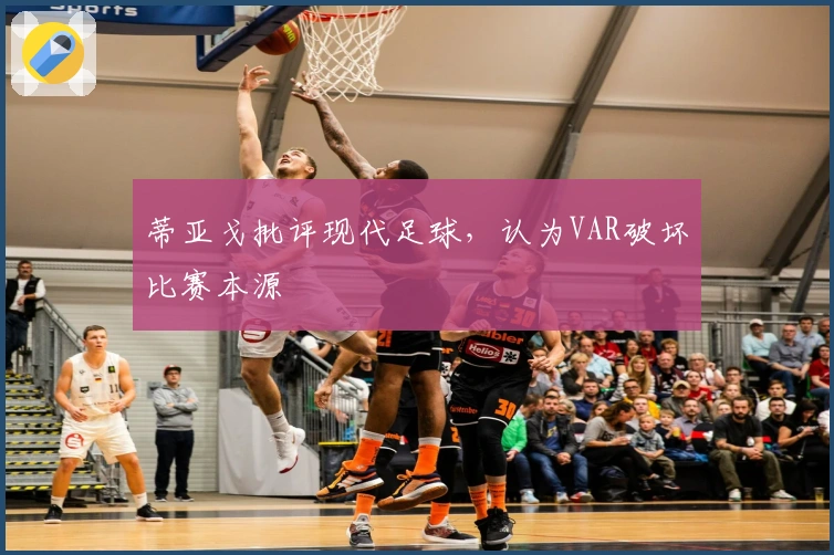 蒂亚戈批评现代足球，认为VAR破坏比赛本源