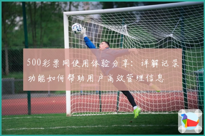 500彩票网使用体验分享：详解记录功能如何帮助用户高效管理信息