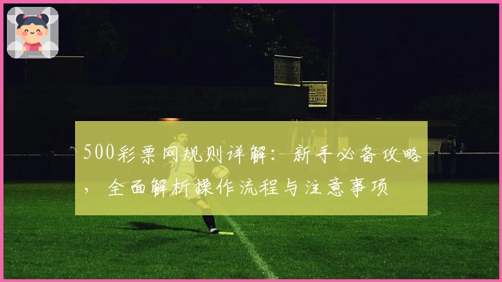 500彩票网规则详解：新手必备攻略，全面解析操作流程与注意事项