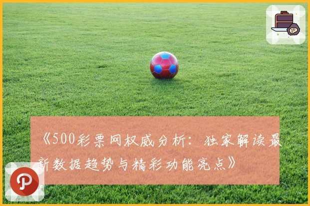 《500彩票网权威分析：独家解读最新数据趋势与精彩功能亮点》