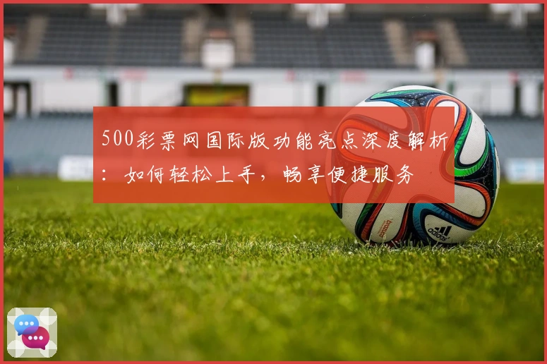 500彩票网国际版功能亮点深度解析：如何轻松上手，畅享便捷服务