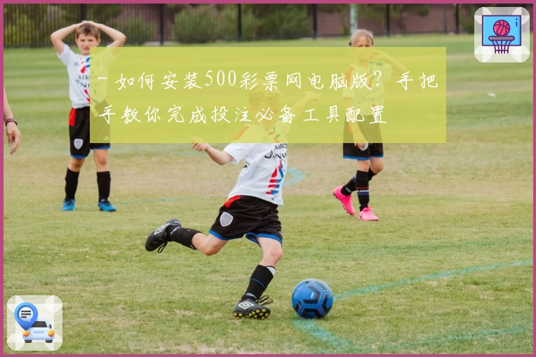 - 如何安装500彩票网电脑版？手把手教你完成投注必备工具配置